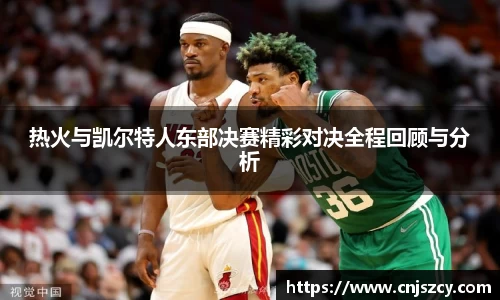 热火与凯尔特人东部决赛精彩对决全程回顾与分析