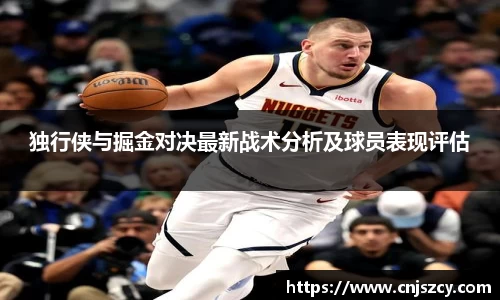 独行侠与掘金对决最新战术分析及球员表现评估