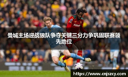 曼城主场迎战狼队争夺关键三分力争巩固联赛领先地位